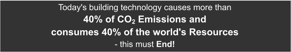 Today's building technology causes more than  40% of CO2 Emissions and  consumes 40% of the world's Resources  - this must End!